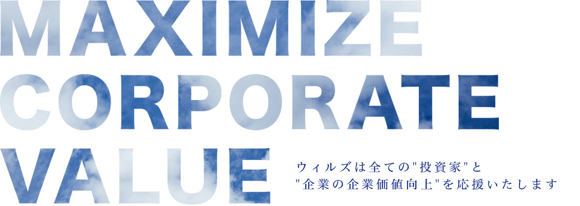 MAXIMIZE CORPORATE VALUE ウィルズは全ての投資家と企業の企業価値向上を支援いたします